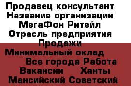 Продавец-консультант › Название организации ­ МегаФон Ритейл › Отрасль предприятия ­ Продажи › Минимальный оклад ­ 25 000 - Все города Работа » Вакансии   . Ханты-Мансийский,Советский г.